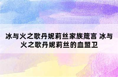 冰与火之歌丹妮莉丝家族箴言 冰与火之歌丹妮莉丝的血盟卫